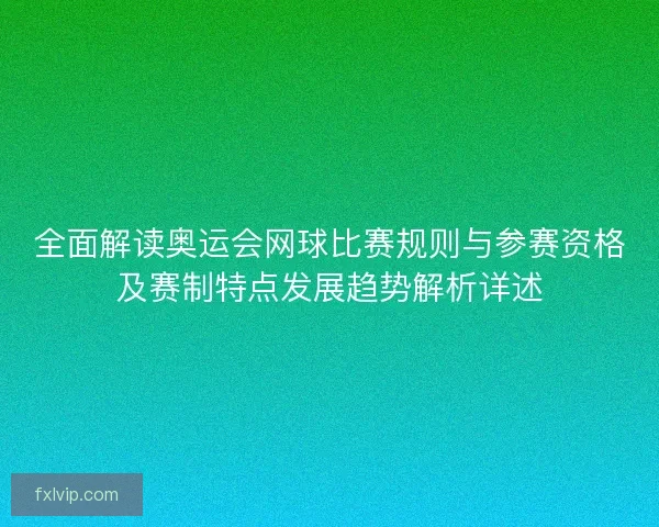 全面解读奥运会网球比赛规则与参赛资格及赛制特点发展趋势解析详述