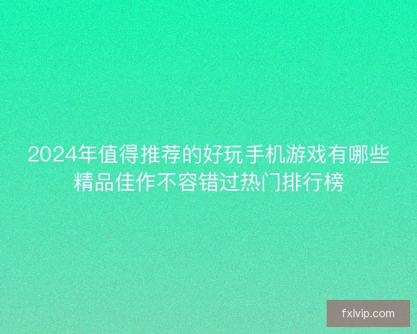 2024年值得推荐的好玩手机游戏有哪些精品佳作不容错过热门排行榜