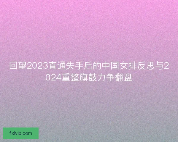 回望2023直通失手后的中国女排反思与2024重整旗鼓力争翻盘