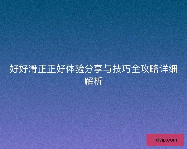 好好滑正正好体验分享与技巧全攻略详细解析