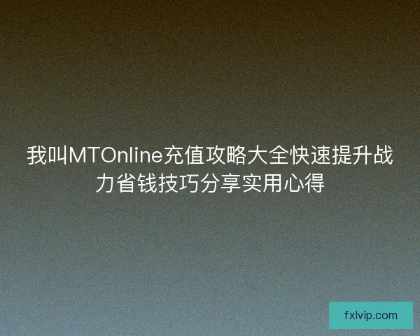 我叫MTOnline充值攻略大全快速提升战力省钱技巧分享实用心得