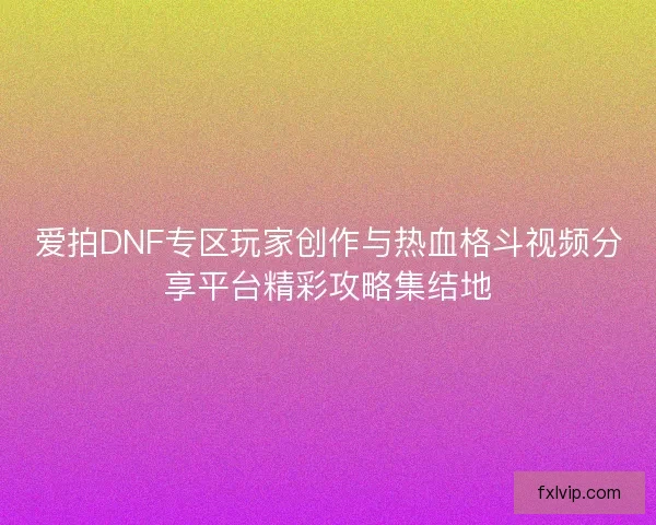 爱拍DNF专区玩家创作与热血格斗视频分享平台精彩攻略集结地