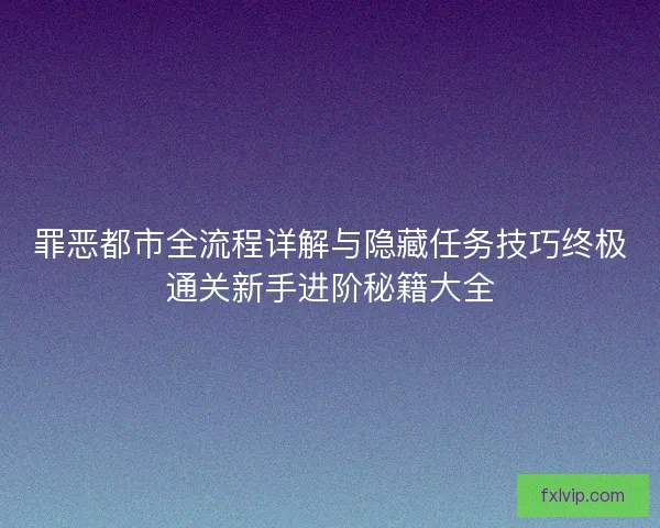 罪恶都市全流程详解与隐藏任务技巧终极通关新手进阶秘籍大全
