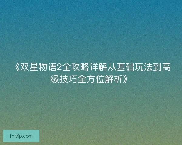《双星物语2全攻略详解从基础玩法到高级技巧全方位解析》