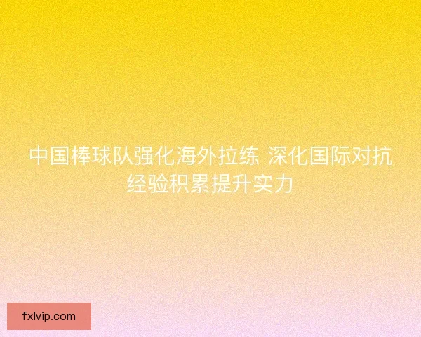 中国棒球队强化海外拉练 深化国际对抗经验积累提升实力