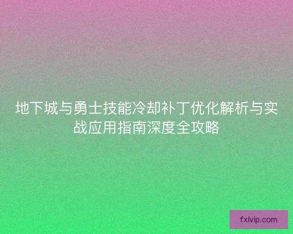 地下城与勇士技能冷却补丁优化解析与实战应用指南深度全攻略