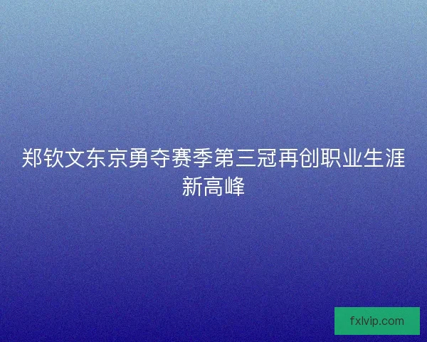 郑钦文东京勇夺赛季第三冠再创职业生涯新高峰