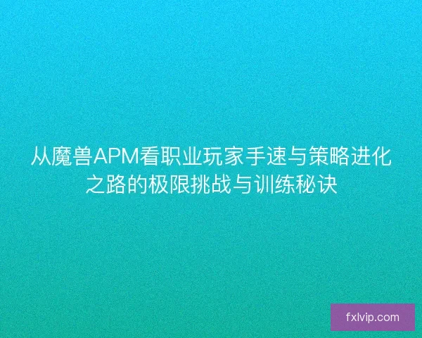 从魔兽APM看职业玩家手速与策略进化之路的极限挑战与训练秘诀