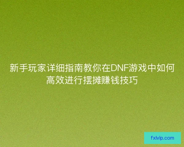 新手玩家详细指南教你在DNF游戏中如何高效进行摆摊赚钱技巧