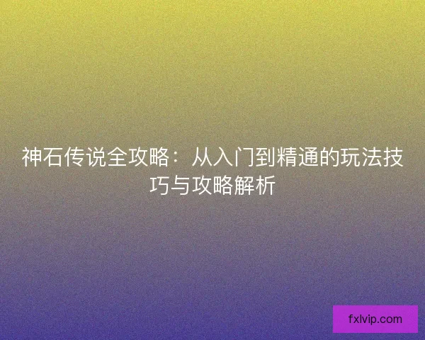 神石传说全攻略：从入门到精通的玩法技巧与攻略解析