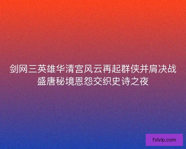 剑网三英雄华清宫风云再起群侠并肩决战盛唐秘境恩怨交织史诗之夜