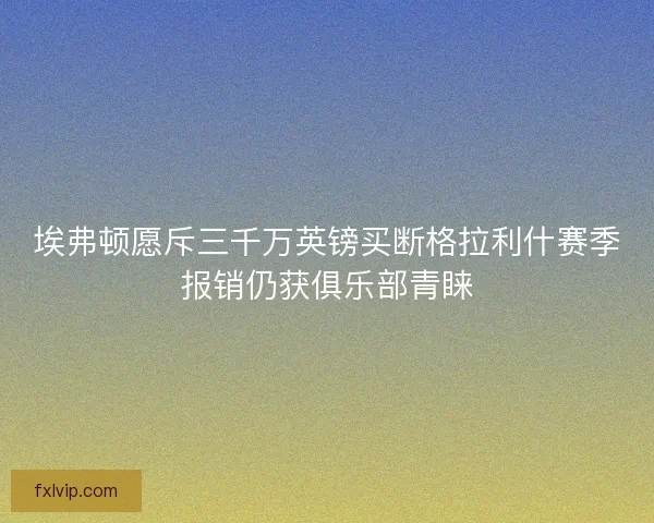 埃弗顿愿斥三千万英镑买断格拉利什赛季报销仍获俱乐部青睐