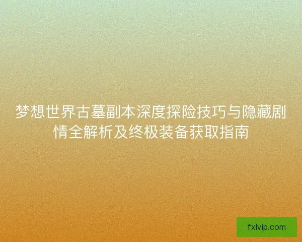 梦想世界古墓副本深度探险技巧与隐藏剧情全解析及终极装备获取指南