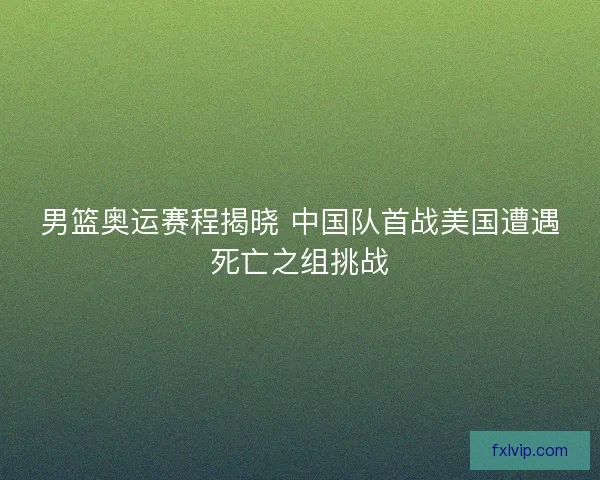男篮奥运赛程揭晓 中国队首战美国遭遇死亡之组挑战