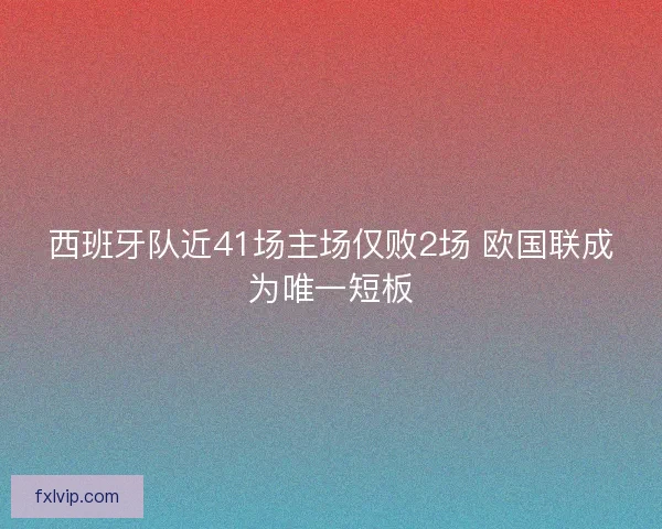 西班牙队近41场主场仅败2场 欧国联成为唯一短板