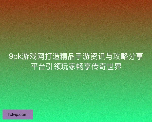 9pk游戏网打造精品手游资讯与攻略分享平台引领玩家畅享传奇世界
