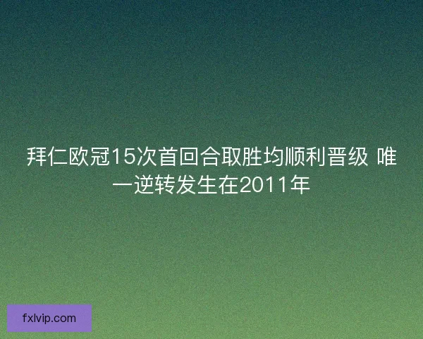 拜仁欧冠15次首回合取胜均顺利晋级 唯一逆转发生在2011年