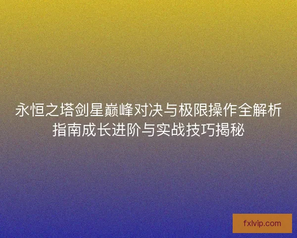 永恒之塔剑星巅峰对决与极限操作全解析指南成长进阶与实战技巧揭秘