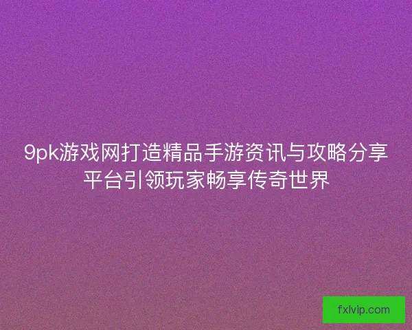 9pk游戏网打造精品手游资讯与攻略分享平台引领玩家畅享传奇世界