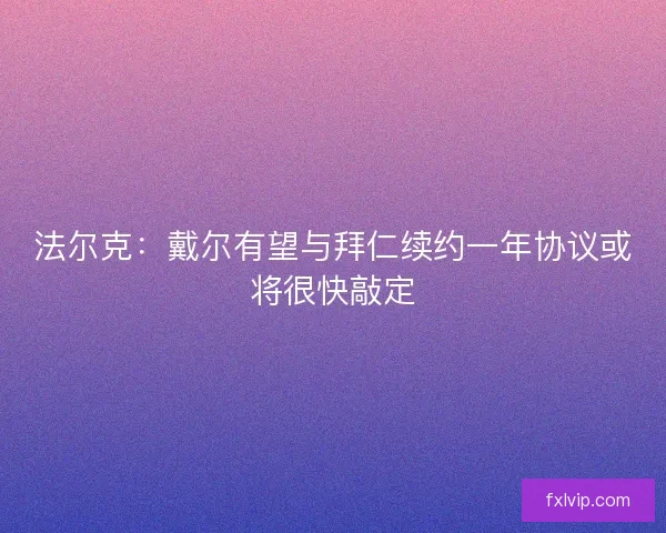 法尔克：戴尔有望与拜仁续约一年协议或将很快敲定