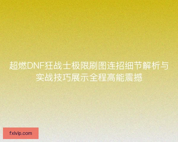 超燃DNF狂战士极限刷图连招细节解析与实战技巧展示全程高能震撼