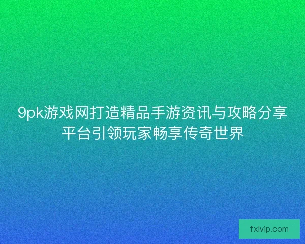 9pk游戏网打造精品手游资讯与攻略分享平台引领玩家畅享传奇世界