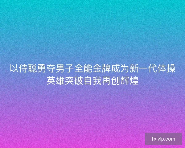 以侍聪勇夺男子全能金牌成为新一代体操英雄突破自我再创辉煌