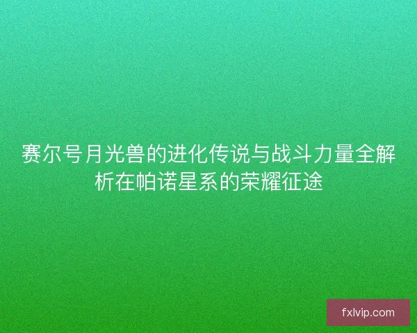 赛尔号月光兽的进化传说与战斗力量全解析在帕诺星系的荣耀征途