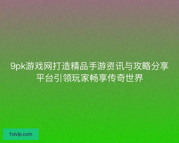 9pk游戏网打造精品手游资讯与攻略分享平台引领玩家畅享传奇世界