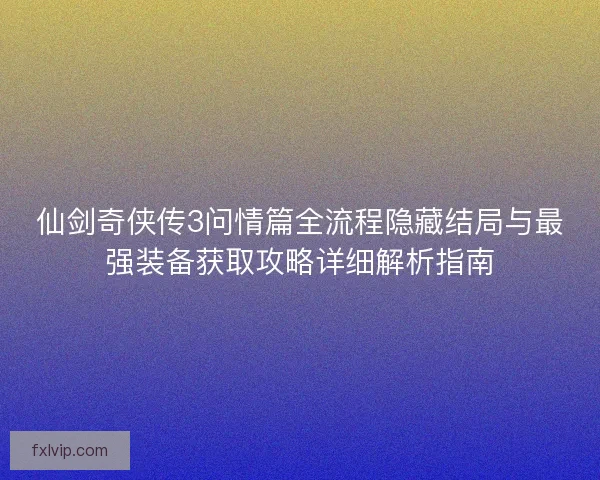 仙剑奇侠传3问情篇全流程隐藏结局与最强装备获取攻略详细解析指南