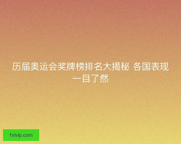 历届奥运会奖牌榜排名大揭秘 各国表现一目了然