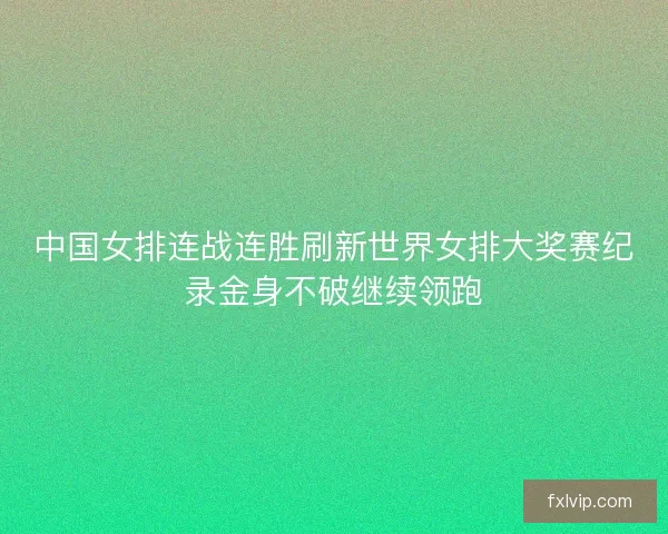 中国女排连战连胜刷新世界女排大奖赛纪录金身不破继续领跑