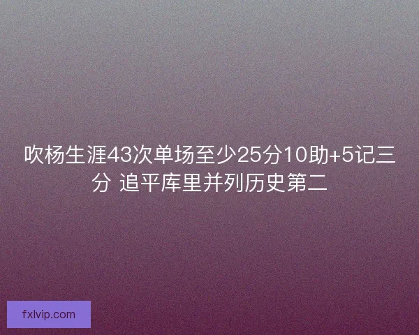 吹杨生涯43次单场至少25分10助+5记三分 追平库里并列历史第二